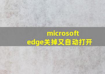 microsoft edge关掉又自动打开